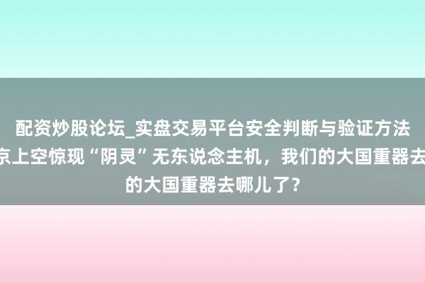 配资炒股论坛_实盘交易平台安全判断与验证方法说明 北京上空惊现“阴灵”无东说念主机，我们的大国重器去哪儿了？