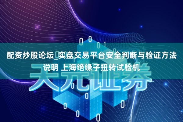配资炒股论坛_实盘交易平台安全判断与验证方法说明 上海绝缘子扭转试验机