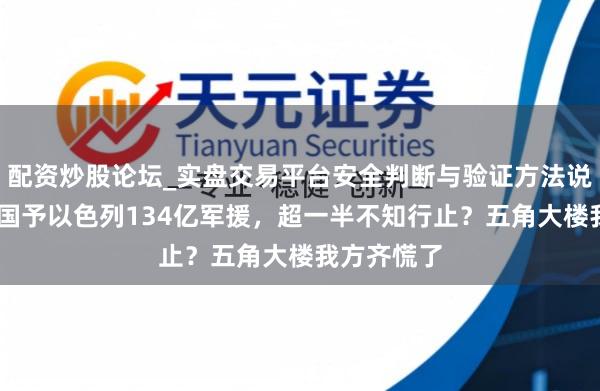 配资炒股论坛_实盘交易平台安全判断与验证方法说明 好意思国予以色列134亿军援，超一半不知行止？五角大楼我方齐慌了