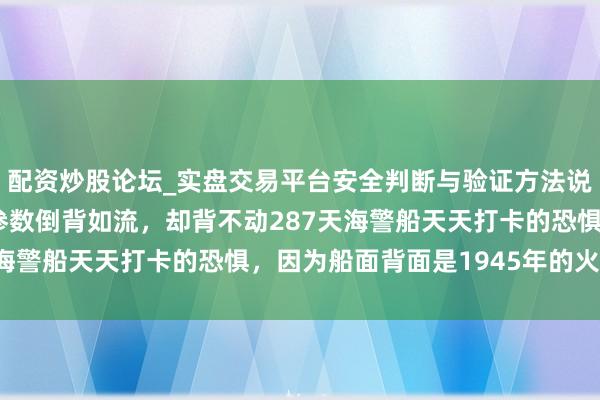 配资炒股论坛_实盘交易平台安全判断与验证方法说明 日本能把中国航母参数倒背如流，却背不动287天海警船天天打卡的恐惧，因为船面背面是1945年的火与冰