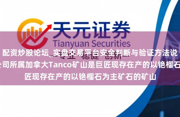 配资炒股论坛_实盘交易平台安全判断与验证方法说明 中矿资源：公司所属加拿大Tanco矿山是巨匠现存在产的以铯榴石为主矿石的矿山