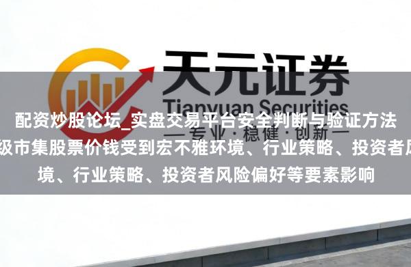 配资炒股论坛_实盘交易平台安全判断与验证方法说明 博雅生物：二级市集股票价钱受到宏不雅环境、行业策略、投资者风险偏好等要素影响