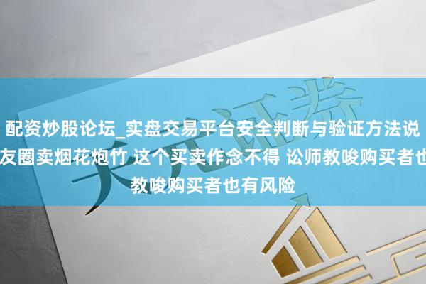 配资炒股论坛_实盘交易平台安全判断与验证方法说明 一又友圈卖烟花炮竹 这个买卖作念不得 讼师教唆购买者也有风险