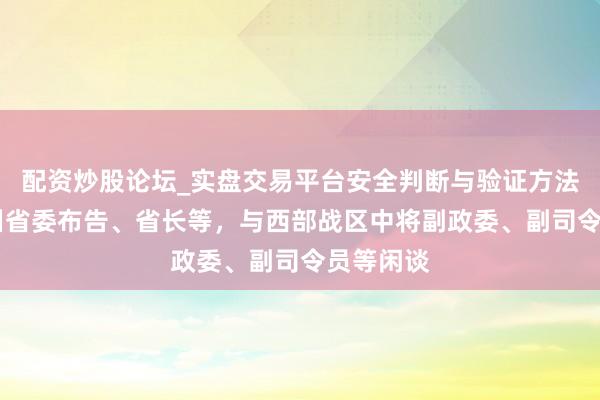 配资炒股论坛_实盘交易平台安全判断与验证方法说明 四川省委布告、省长等，与西部战区中将副政委、副司令员等闲谈