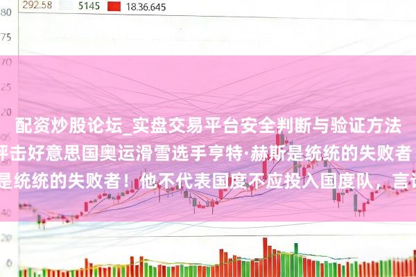 配资炒股论坛_实盘交易平台安全判断与验证方法说明 特朗普发文强烈抨击好意思国奥运滑雪选手亨特·赫斯是统统的失败者！他不代表国度不应投入国度队，言论激励热议