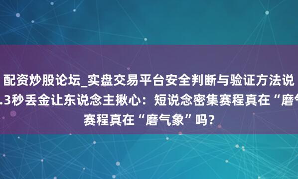 配资炒股论坛_实盘交易平台安全判断与验证方法说明 孙龙0.3秒丢金让东说念主揪心：短说念密集赛程真在“磨气象”吗？