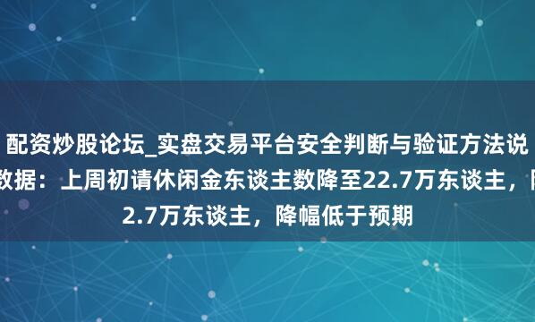 配资炒股论坛_实盘交易平台安全判断与验证方法说明 好意思国数据：上周初请休闲金东谈主数降至22.7万东谈主，降幅低于预期