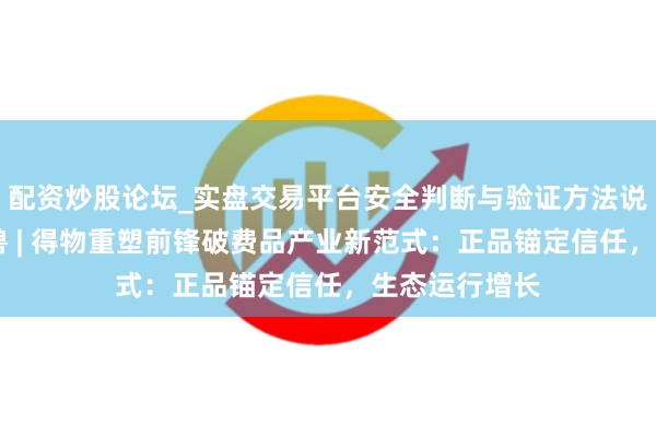 配资炒股论坛_实盘交易平台安全判断与验证方法说明 对话独角兽 | 得物重塑前锋破费品产业新范式：正品锚定信任，生态运行增长