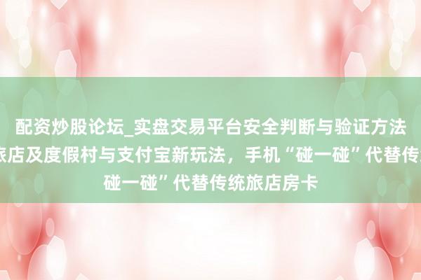 配资炒股论坛_实盘交易平台安全判断与验证方法说明 万达旅店及度假村与支付宝新玩法，手机“碰一碰”代替传统旅店房卡