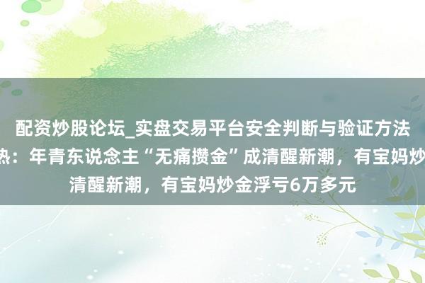 配资炒股论坛_实盘交易平台安全判断与验证方法说明 春节黄金热：年青东说念主“无痛攒金”成清醒新潮，有宝妈炒金浮亏6万多元