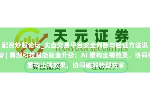 配资炒股论坛_实盘交易平台安全判断与验证方法说明 对话独角兽 | 黑湖科技赋能智造升级：AI 重构坐褥效果，协同破解转型贫寒