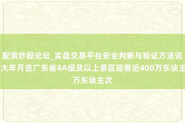 配资炒股论坛_实盘交易平台安全判断与验证方法说明 大年月吉广东省4A级及以上景区迎客近400万东谈主次