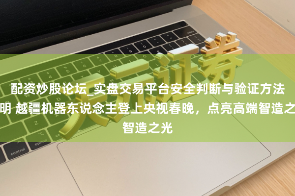配资炒股论坛_实盘交易平台安全判断与验证方法说明 越疆机器东说念主登上央视春晚，点亮高端智造之光