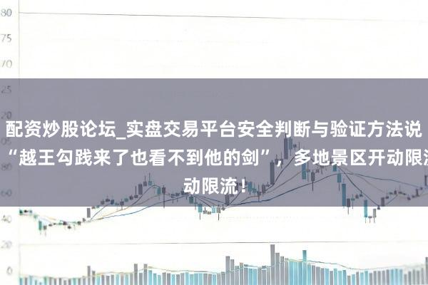配资炒股论坛_实盘交易平台安全判断与验证方法说明 “越王勾践来了也看不到他的剑”，多地景区开动限流！