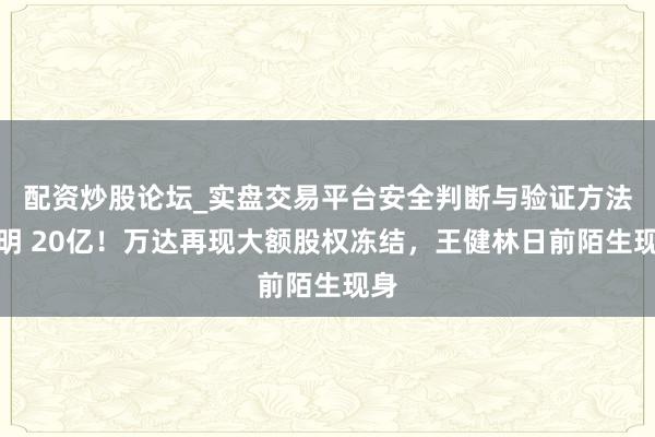 配资炒股论坛_实盘交易平台安全判断与验证方法说明 20亿!万达再现大额股权冻结,王健林日前陌生现身