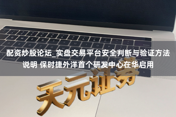 配资炒股论坛_实盘交易平台安全判断与验证方法说明 保时捷外洋首个研发中心在华启用