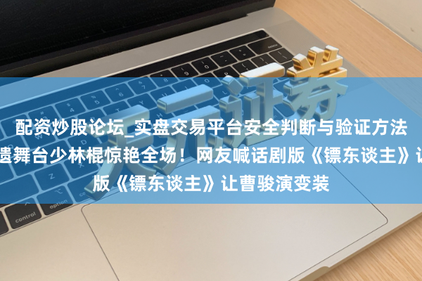 配资炒股论坛_实盘交易平台安全判断与验证方法说明 曹骏非遗舞台少林棍惊艳全场！网友喊话剧版《镖东谈主》让曹骏演变装