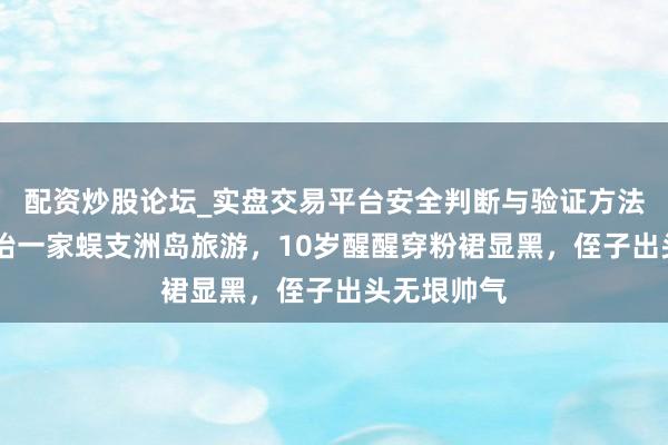 配资炒股论坛_实盘交易平台安全判断与验证方法说明 章子怡一家蜈支洲岛旅游,10岁醒醒穿粉裙显黑,侄子出头无垠帅气