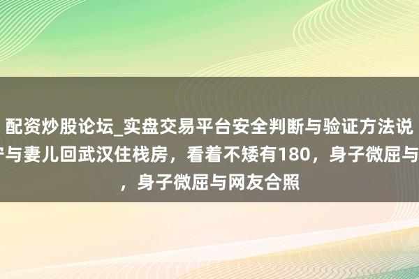 配资炒股论坛_实盘交易平台安全判断与验证方法说明 撒贝宁与妻儿回武汉住栈房,看着不矮有180,身子微屈与网友合照