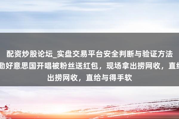 配资炒股论坛_实盘交易平台安全判断与验证方法说明 李克勤好意思国开唱被粉丝送红包,现场拿出捞网收,直给与得手软