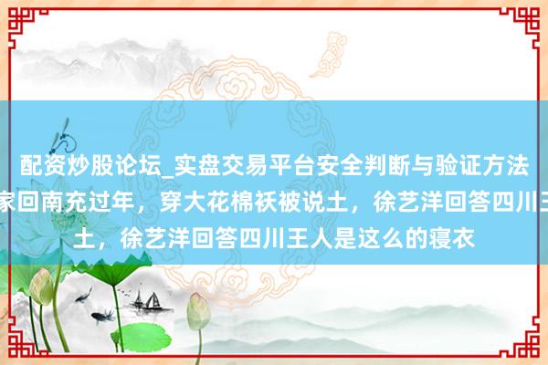 配资炒股论坛_实盘交易平台安全判断与验证方法说明 黄子韬与浑家回南充过年，穿大花棉袄被说土，徐艺洋回答四川王人是这么的寝衣