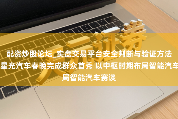 配资炒股论坛_实盘交易平台安全判断与验证方法说明 星光汽车春晚完成群众首秀 以中枢时期布局智能汽车赛谈