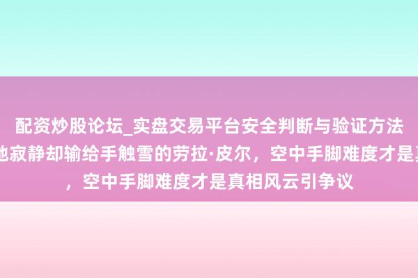 配资炒股论坛_实盘交易平台安全判断与验证方法说明 孔凡钰落地寂静却输给手触雪的劳拉·皮尔，空中手脚难度才是真相风云引争议