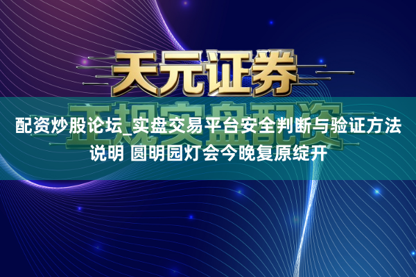 配资炒股论坛_实盘交易平台安全判断与验证方法说明 圆明园灯会今晚复原绽开