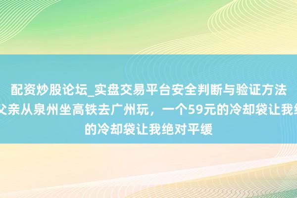 配资炒股论坛_实盘交易平台安全判断与验证方法说明 带父亲从泉州坐高铁去广州玩,一个59元的冷却袋让我绝对平缓