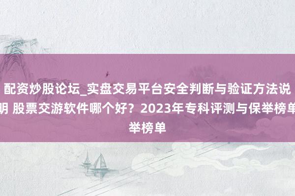 配资炒股论坛_实盘交易平台安全判断与验证方法说明 股票交游软件哪个好？2023年专科评测与保举榜单