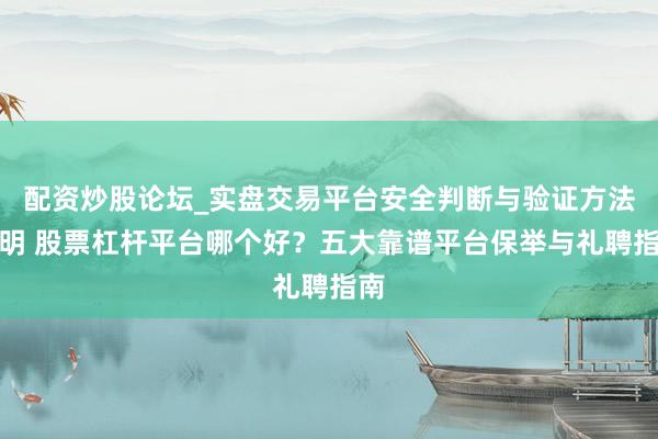 配资炒股论坛_实盘交易平台安全判断与验证方法说明 股票杠杆平台哪个好?五大靠谱平台保举与礼聘指南
