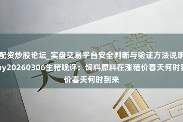 配资炒股论坛_实盘交易平台安全判断与验证方法说明 Mhy20260306生猪晚评：饲料原料在涨猪价春天何时到来