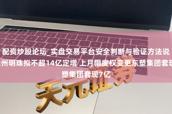配资炒股论坛_实盘交易平台安全判断与验证方法说明 沧州明珠拟不超14亿定增 上月限度权变更东塑集团套现7亿