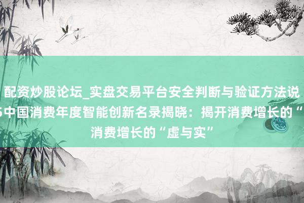 配资炒股论坛_实盘交易平台安全判断与验证方法说明 2025中国消费年度智能创新名录揭晓：揭开消费增长的“虚与实”