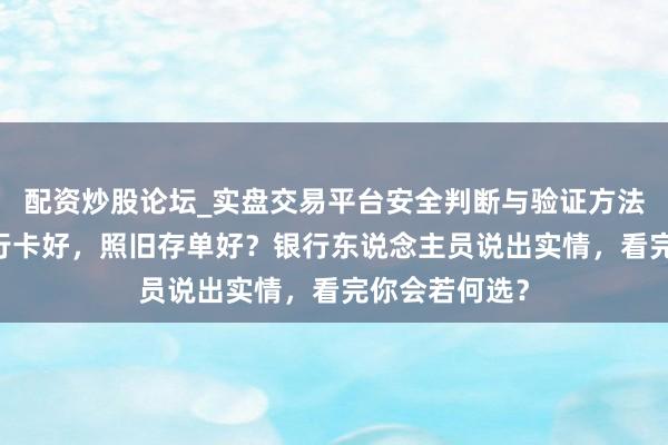 配资炒股论坛_实盘交易平台安全判断与验证方法说明 钱存银行卡好，照旧存单好？银行东说念主员说出实情，看完你会若何选？