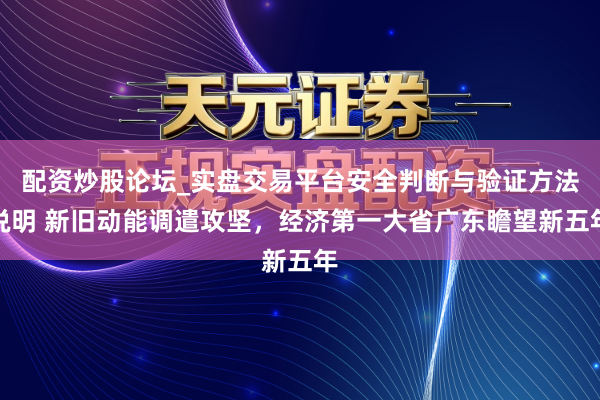 配资炒股论坛_实盘交易平台安全判断与验证方法说明 新旧动能调遣攻坚，经济第一大省广东瞻望新五年