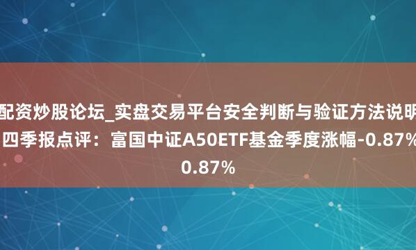配资炒股论坛_实盘交易平台安全判断与验证方法说明 四季报点评:富国中证A50ETF基金季度涨幅-0.87%