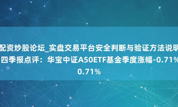配资炒股论坛_实盘交易平台安全判断与验证方法说明 四季报点评：华宝中证A50ETF基金季度涨幅-0.71%