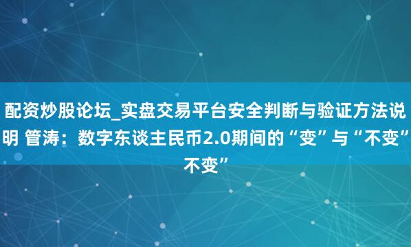 配资炒股论坛_实盘交易平台安全判断与验证方法说明 管涛：数字东谈主民币2.0期间的“变”与“不变”