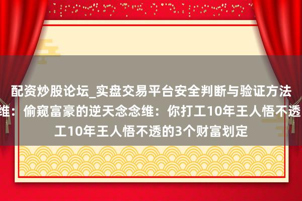 配资炒股论坛_实盘交易平台安全判断与验证方法说明 袼褙念念维：偷窥富豪的逆天念念维：你打工10年王人悟不透的3个财富划定