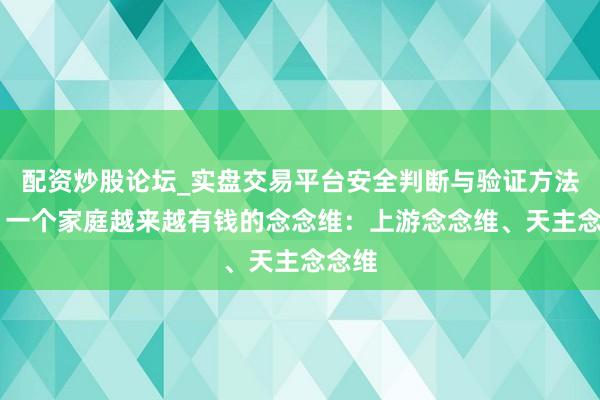 配资炒股论坛_实盘交易平台安全判断与验证方法说明 一个家庭越来越有钱的念念维:上游念念维、天主念念维