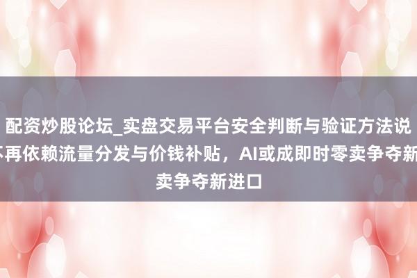 配资炒股论坛_实盘交易平台安全判断与验证方法说明 不再依赖流量分发与价钱补贴，AI或成即时零卖争夺新进口