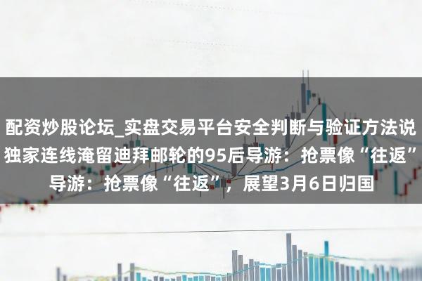 配资炒股论坛_实盘交易平台安全判断与验证方法说明 直击中东变局|独家连线淹留迪拜邮轮的95后导游:抢票像“往返”,展望3月6日归国