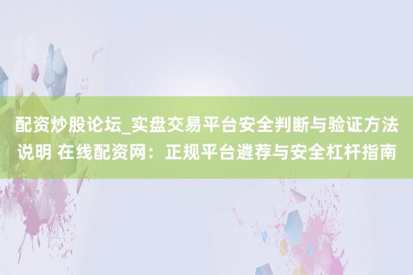 配资炒股论坛_实盘交易平台安全判断与验证方法说明 在线配资网：正规平台遴荐与安全杠杆指南