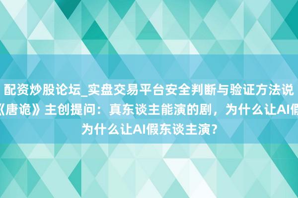 配资炒股论坛_实盘交易平台安全判断与验证方法说明 爆款剧《唐诡》主创提问：真东谈主能演的剧，为什么让AI假东谈主演？