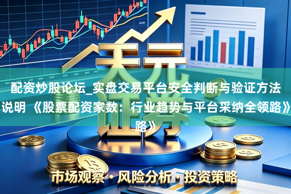 配资炒股论坛_实盘交易平台安全判断与验证方法说明 《股票配资家数：行业趋势与平台采纳全领路》