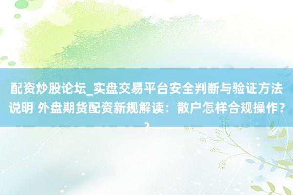配资炒股论坛_实盘交易平台安全判断与验证方法说明 外盘期货配资新规解读：散户怎样合规操作？