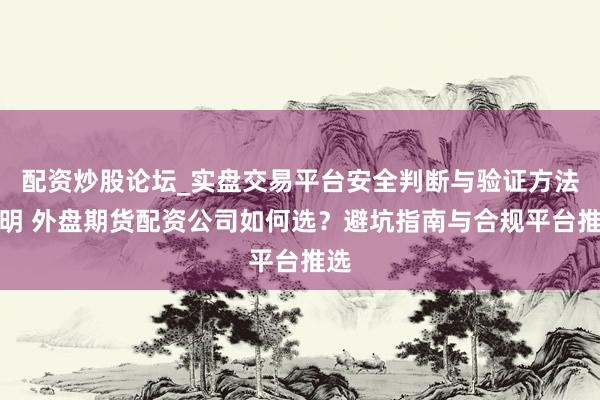 配资炒股论坛_实盘交易平台安全判断与验证方法说明 外盘期货配资公司如何选？避坑指南与合规平台推选