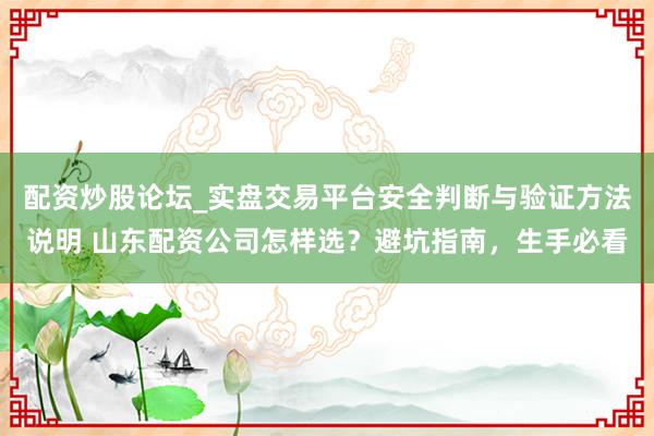 配资炒股论坛_实盘交易平台安全判断与验证方法说明 山东配资公司怎样选？避坑指南，生手必看