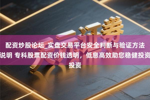 配资炒股论坛_实盘交易平台安全判断与验证方法说明 专科股票配资价钱透明，低息高效助您稳健投资
